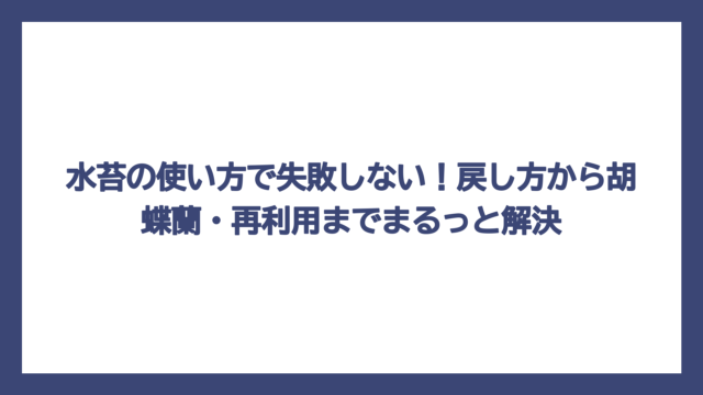 水苔の使い方で失敗しない！戻し方から胡蝶蘭・再利用までまるっと解決