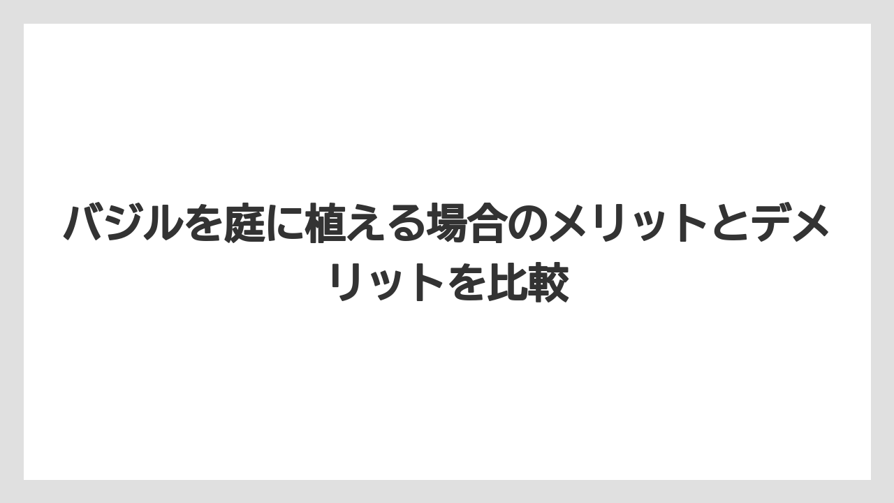【いけない】【バジル】【後悔】【植え】【育て方】バジルを庭に植える場合のメリットとデメリットを比較