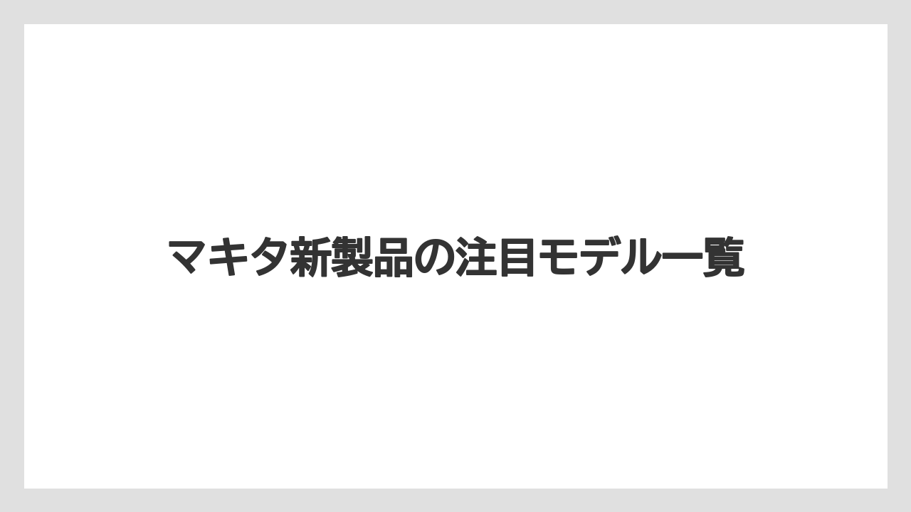 マキタ新製品の注目モデル一覧