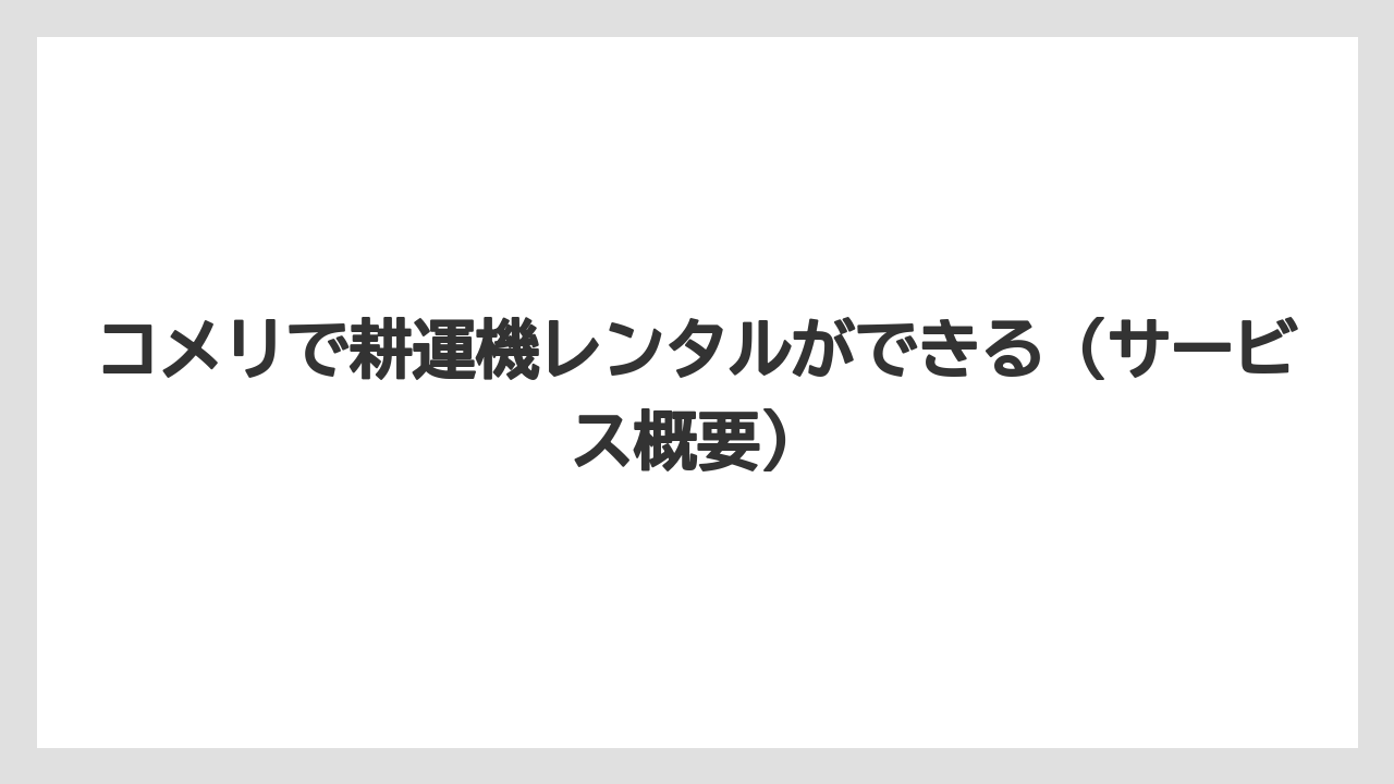 【コメリ】【栽培】【耕運機】コメリで耕運機レンタルができる（サービス概要）