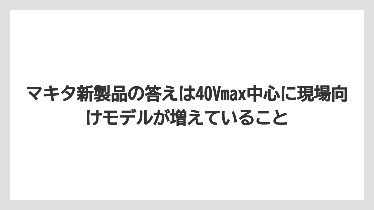 【マキタ】【栽培】【農業】マキタ新製品の答えは40Vmax中心に現場向けモデルが増えていること