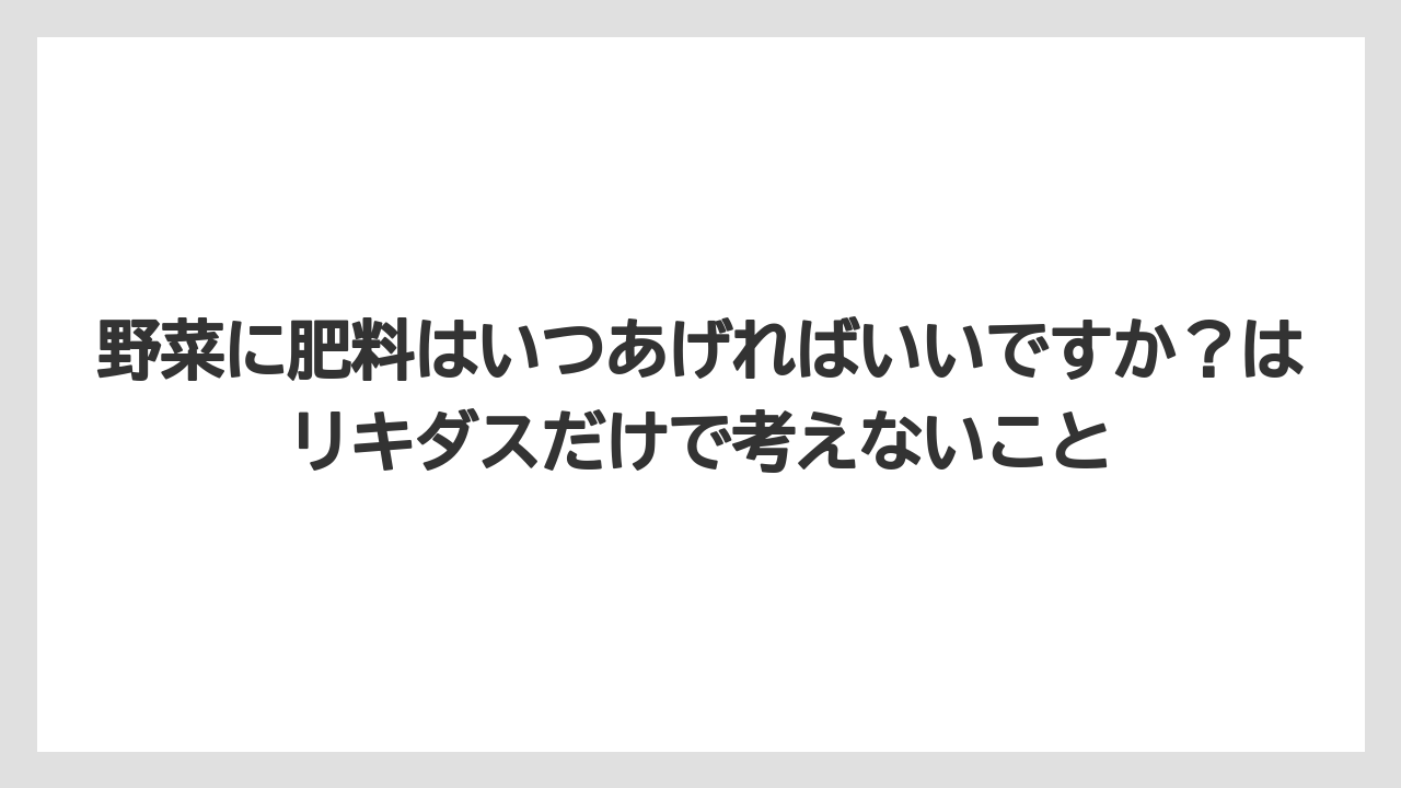 【リキダス】【栽培】【葉】【野菜】野菜に肥料はいつあげればいいですか？はリキダスだけで考えないこと