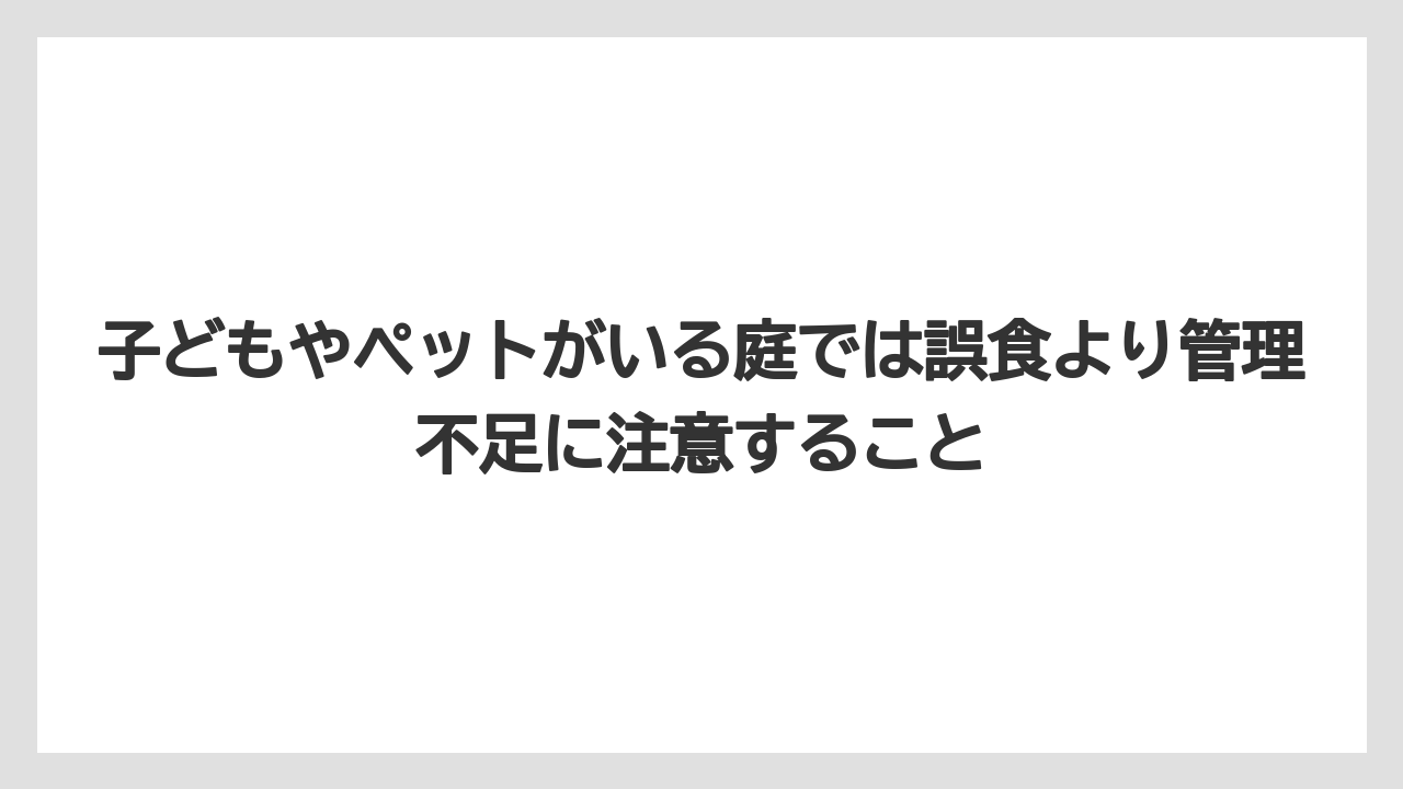 【栽培】【農園】【農業】子どもやペットがいる庭では誤食より管理不足に注意すること