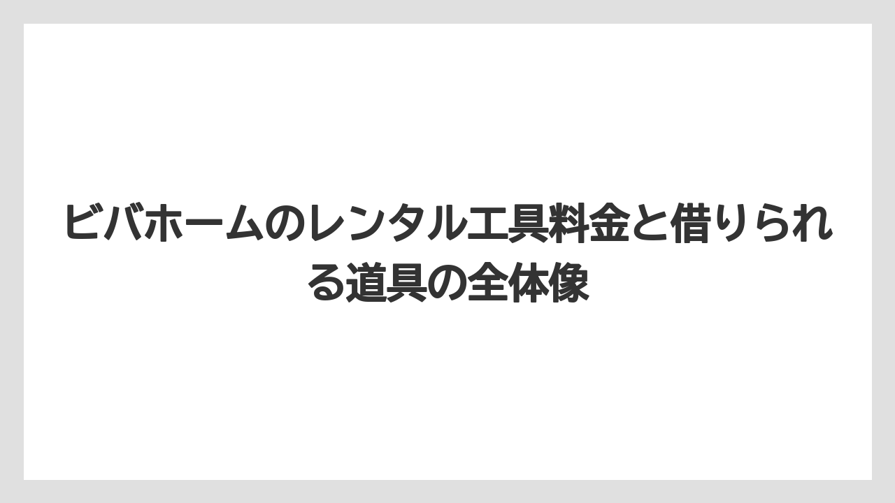 ビバホームのレンタル工具料金と借りられる道具の全体像