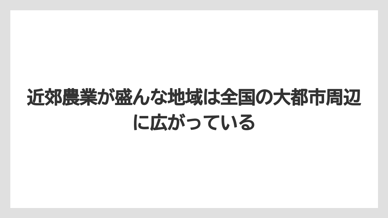 【栽培】【農園】【農業】近郊農業が盛んな地域は全国の大都市周辺に広がっている