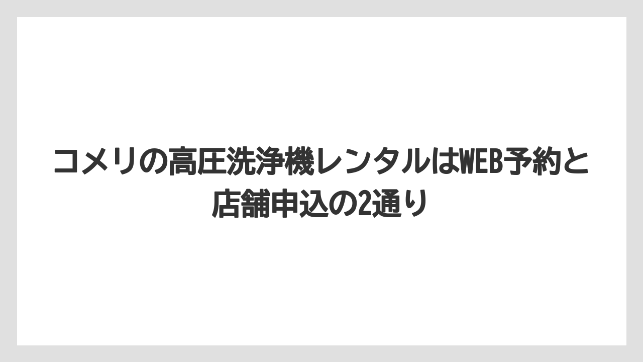 【コメリ】【栽培】【農業】コメリの高圧洗浄機レンタルはWEB予約と店舗申込の2通り