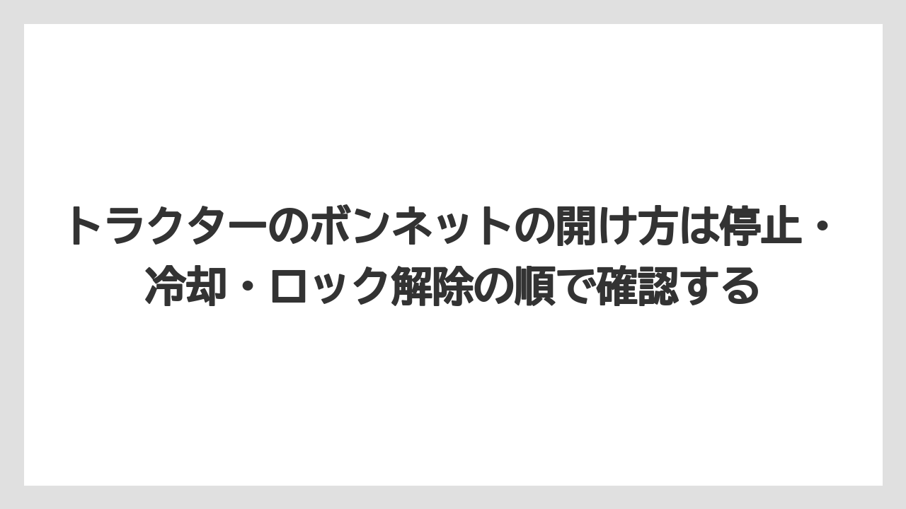 【トラクター】【栽培】【農業】トラクターのボンネットの開け方は停止・冷却・ロック解除の順で確認する