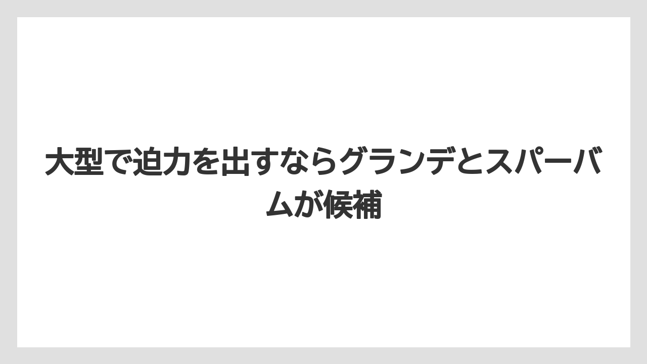 大型で迫力を出すならグランデとスパーバムが候補