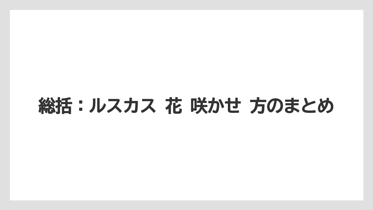 【ルスカス】【栽培】【花】【葉】総括：ルスカス 花 咲かせ 方のまとめ