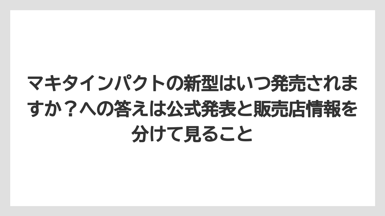 【しそ】【マキタ】【栽培】マキタインパクトの新型はいつ発売されますか？への答えは公式発表と販売店情報を分けて見ること