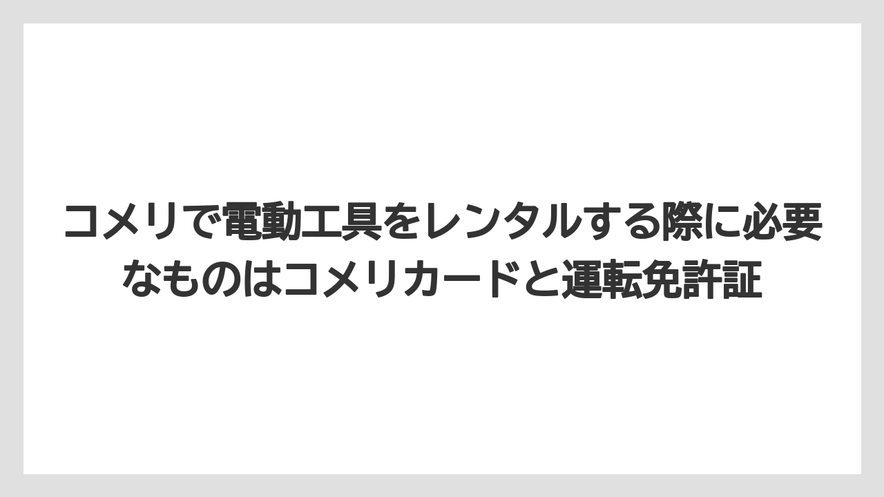 【コメリ】【栽培】【農業】コメリで電動工具をレンタルする際に必要なものはコメリカードと運転免許証