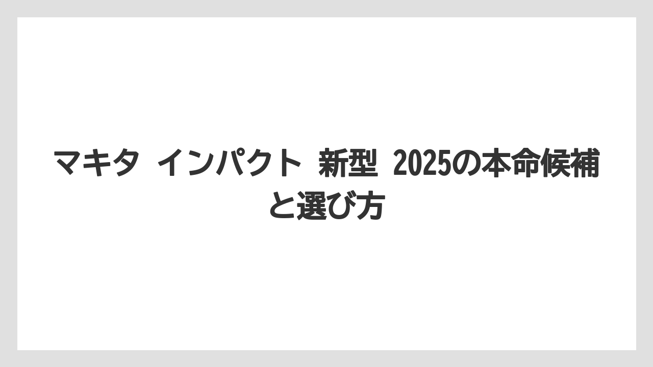 マキタ インパクト 新型 2025の本命候補と選び方