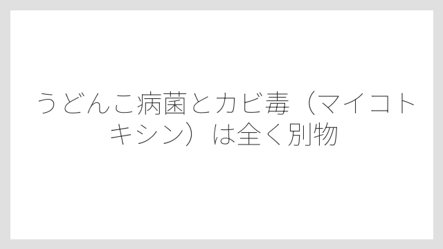 うどんこ病菌とカビ毒（マイコトキシン）は全く別物