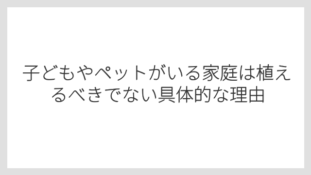 子どもやペットがいる家庭は植えるべきでない具体的な理由