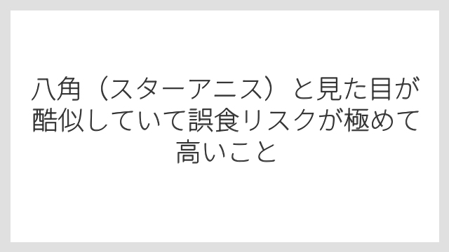 八角（スターアニス）と見た目が酷似していて誤食リスクが極めて高いこと