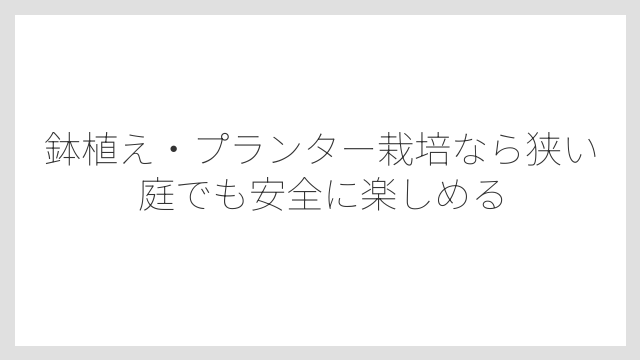 鉢植え・プランター栽培なら狭い庭でも安全に楽しめる