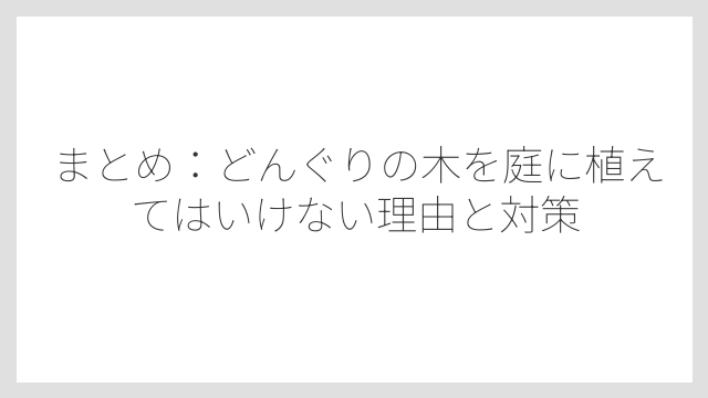 まとめ：どんぐりの木を庭に植えてはいけない理由と対策