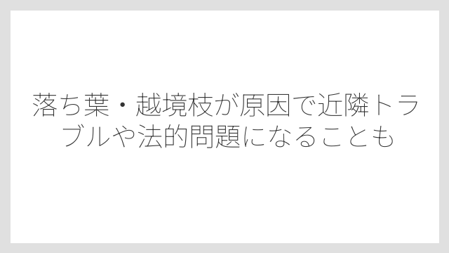 落ち葉・越境枝が原因で近隣トラブルや法的問題になることも