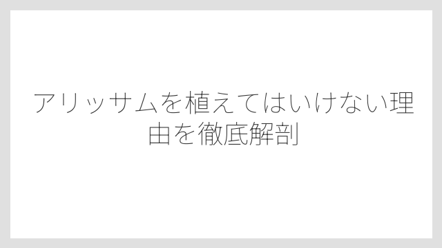 アリッサムを植えてはいけない理由を徹底解剖