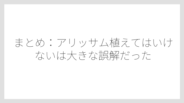 まとめ：アリッサム植えてはいけないは大きな誤解だった