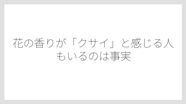 花の香りが「クサイ」と感じる人もいるのは事実