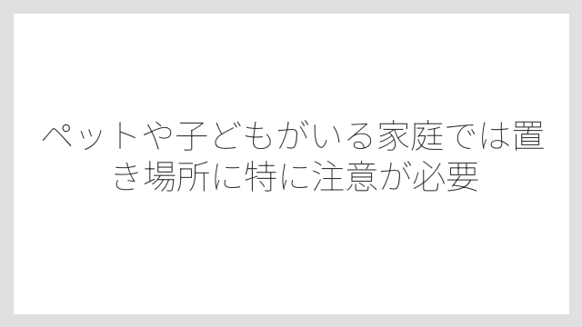 ペットや子どもがいる家庭では置き場所に特に注意が必要