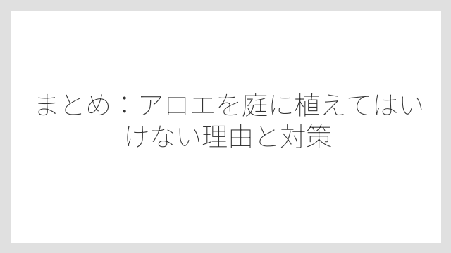 まとめ：アロエを庭に植えてはいけない理由と対策