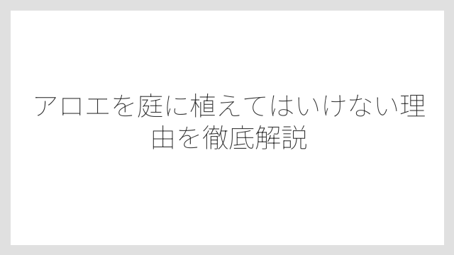 アロエを庭に植えてはいけない理由を徹底解説