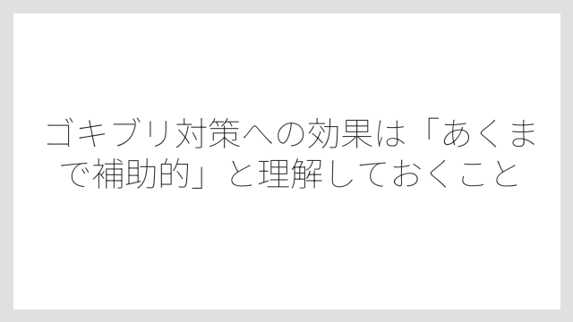 ゴキブリ対策への効果は「あくまで補助的」と理解しておくこと
