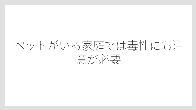 ペットがいる家庭では毒性にも注意が必要