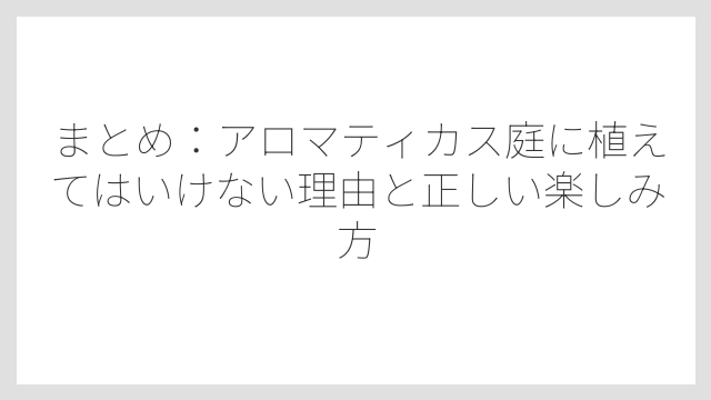 まとめ：アロマティカス庭に植えてはいけない理由と正しい楽しみ方