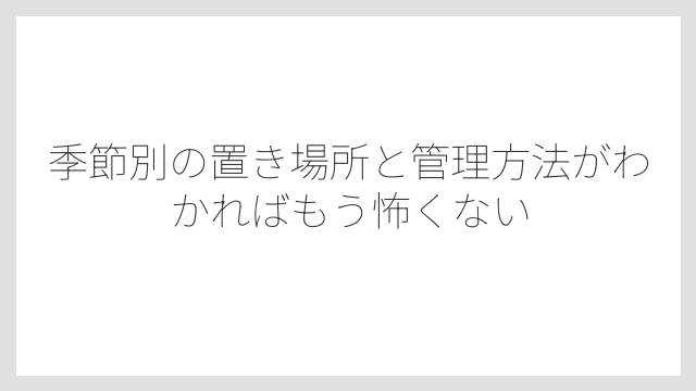 季節別の置き場所と管理方法がわかればもう怖くない