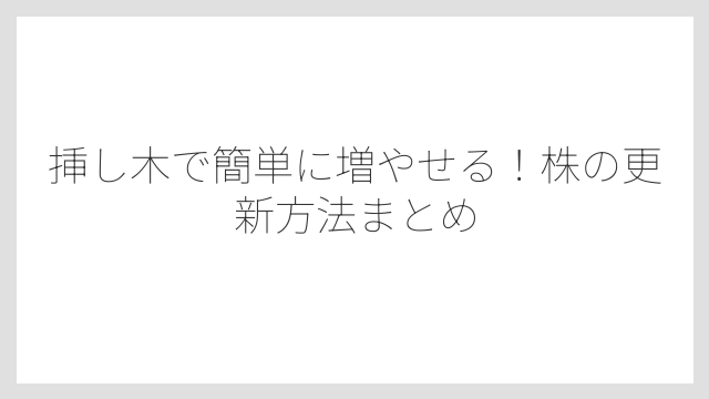 挿し木で簡単に増やせる！株の更新方法まとめ