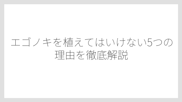 エゴノキを植えてはいけない5つの理由を徹底解説