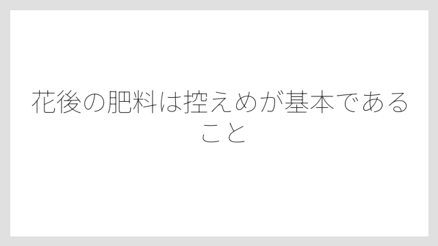 花後の肥料は控えめが基本であること