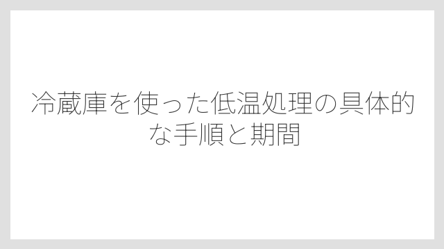 冷蔵庫を使った低温処理の具体的な手順と期間