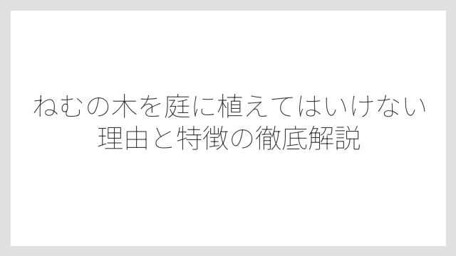 ねむの木を庭に植えてはいけない理由と特徴の徹底解説