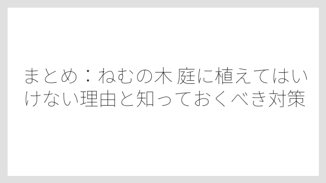 まとめ：ねむの木 庭に植えてはいけない理由と知っておくべき対策