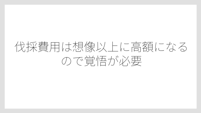伐採費用は想像以上に高額になるので覚悟が必要