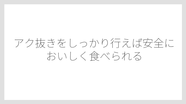 アク抜きをしっかり行えば安全においしく食べられる