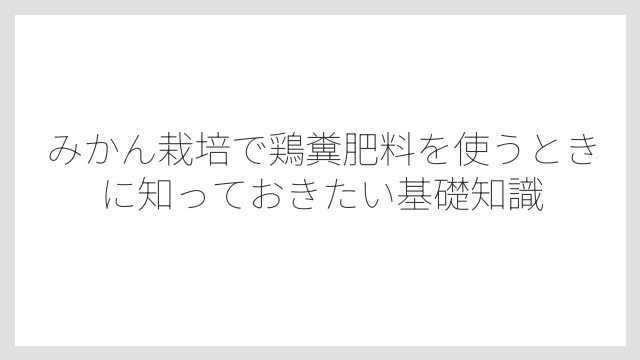 みかん栽培で鶏糞肥料を使うときに知っておきたい基礎知識