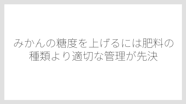 みかんの糖度を上げるには肥料の種類より適切な管理が先決