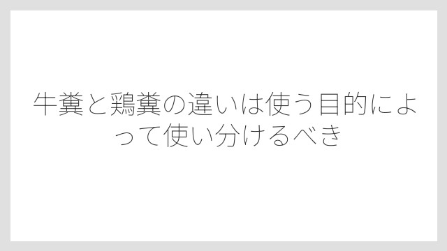 牛糞と鶏糞の違いは使う目的によって使い分けるべき
