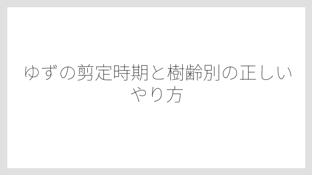 ゆずの剪定時期と樹齢別の正しいやり方