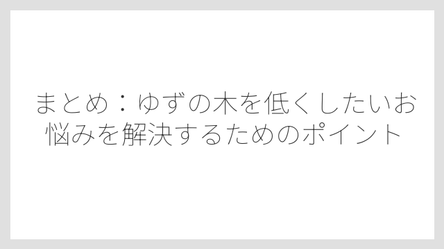 まとめ：ゆずの木を低くしたいお悩みを解決するためのポイント
