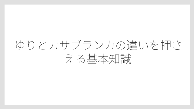 ゆりとカサブランカの違いを押さえる基本知識