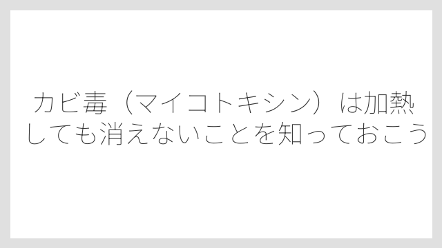カビ毒（マイコトキシン）は加熱しても消えないことを知っておこう