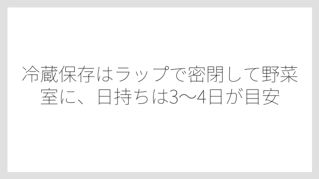 冷蔵保存はラップで密閉して野菜室に、日持ちは3〜4日が目安