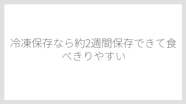 冷凍保存なら約2週間保存できて食べきりやすい