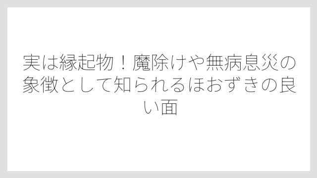 実は縁起物！魔除けや無病息災の象徴として知られるほおずきの良い面